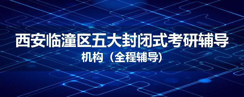 西安临潼区五大封闭式考研辅导机构（全程辅导)