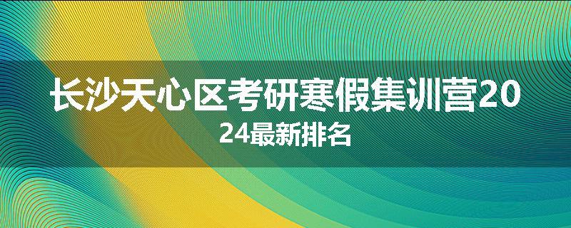 长沙天心区考研寒假集训营2024最新排名