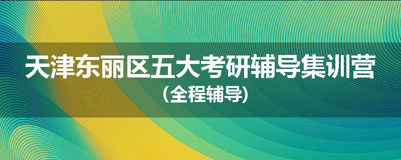 天津东丽区五大考研辅导集训营（全程辅导)