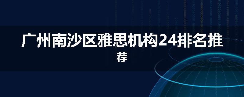 广州南沙区雅思机构24排名推荐