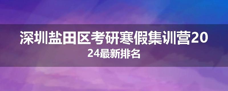 深圳盐田区考研寒假集训营2024最新排名