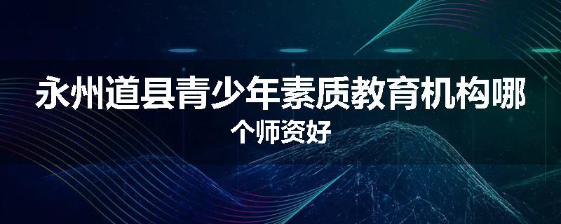永州道县青少年素质教育机构哪个师资好