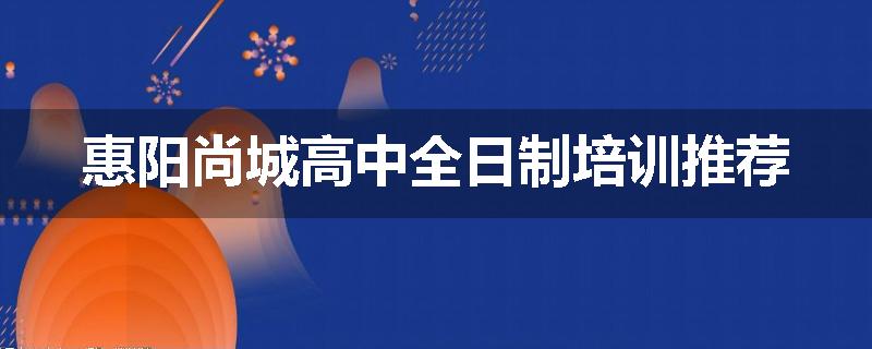 惠阳尚城高中全日制培训推荐