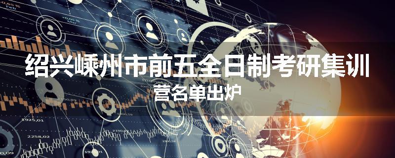 绍兴嵊州市前五全日制考研集训营名单出炉