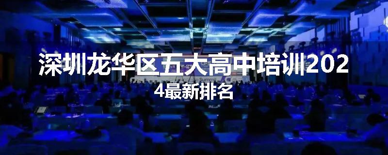 深圳龙华区五大高中培训2024最新排名
