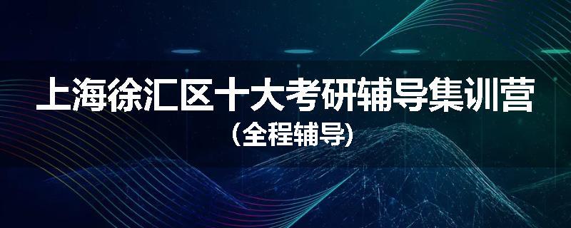 上海徐汇区十大考研辅导集训营（全程辅导)