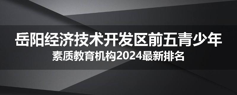 岳阳经济技术开发区前五青少年素质教育机构2024最新排名