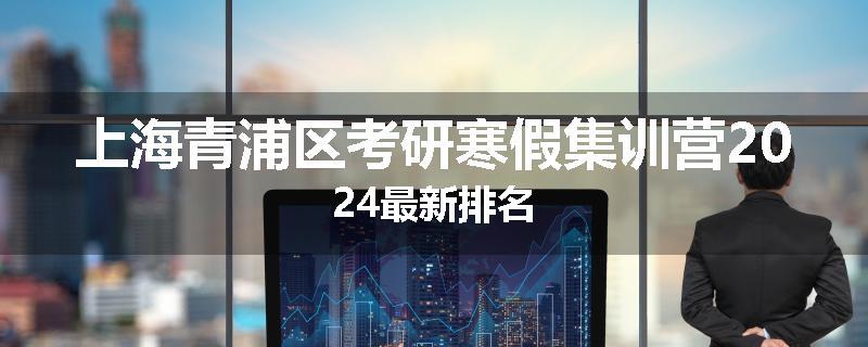 上海青浦区考研寒假集训营2024最新排名