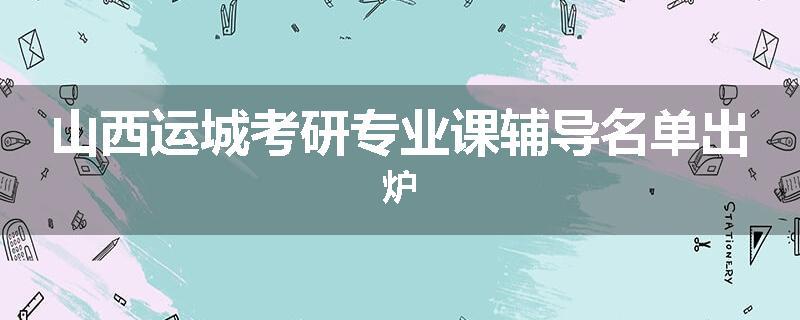 山西运城考研专业课辅导名单出炉