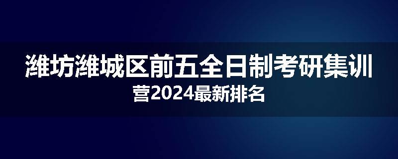 潍坊潍城区前五全日制考研集训营2024最新排名