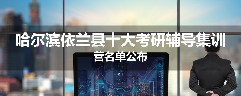 哈尔滨依兰县十大考研辅导集训营名单公布