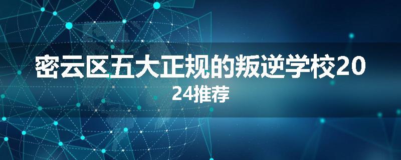 密云区五大正规的叛逆学校2024推荐