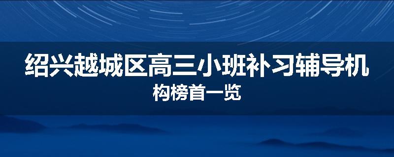 绍兴越城区高三小班补习辅导机构榜首一览