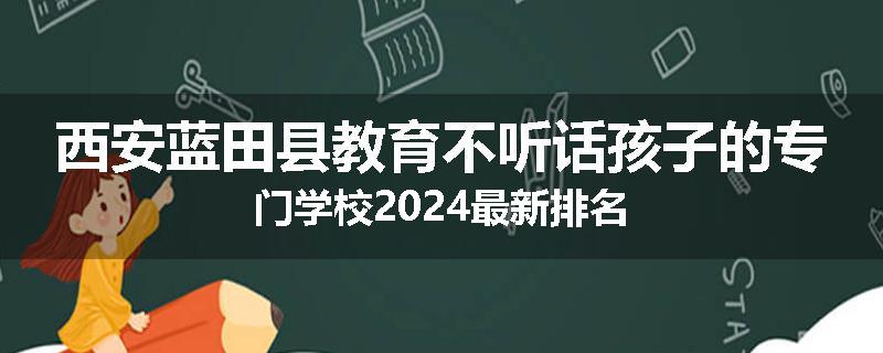西安蓝田县教育不听话孩子的专门学校2024最新排名