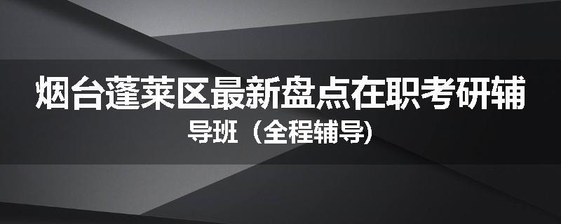 烟台蓬莱区最新盘点在职考研辅导班（全程辅导)