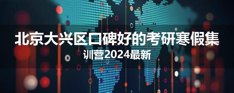北京大兴区口碑好的考研寒假集训营2024最新