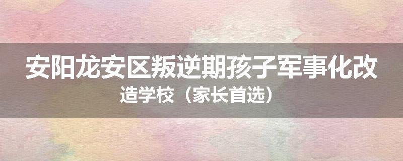 安阳龙安区叛逆期孩子军事化改造学校（家长首选）