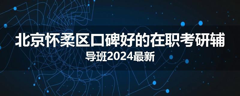 北京怀柔区口碑好的在职考研辅导班2024最新