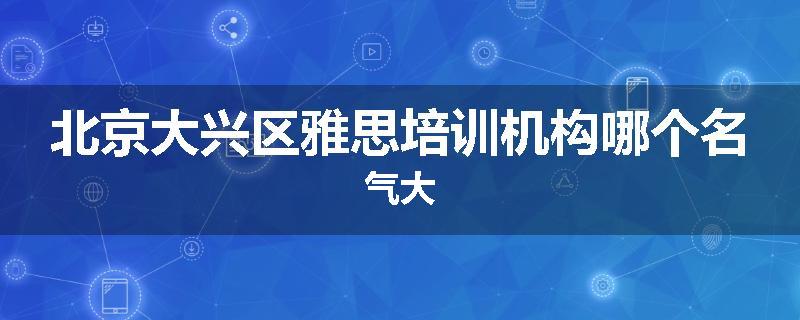 北京大兴区雅思培训机构哪个名气大