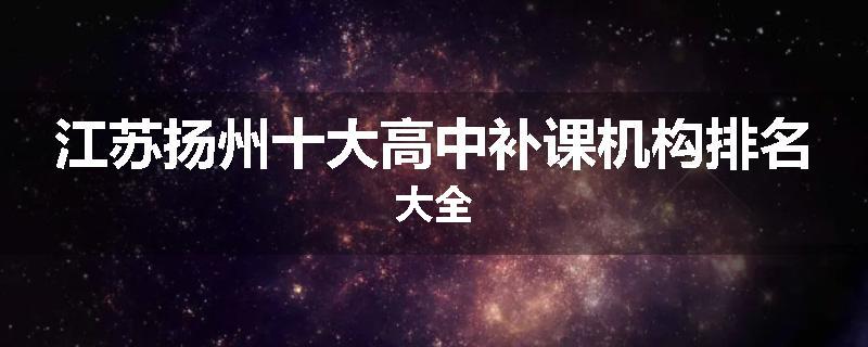 江苏扬州十大高中补课机构排名大全