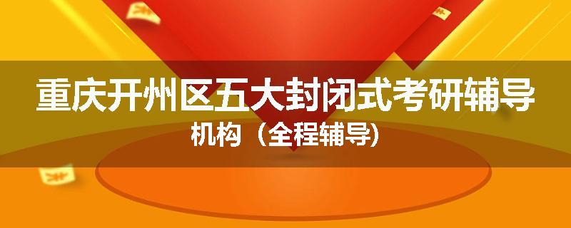 重庆开州区五大封闭式考研辅导机构（全程辅导)