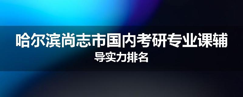 哈尔滨尚志市国内考研专业课辅导实力排名
