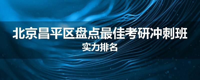 北京昌平区盘点最佳考研冲刺班实力排名
