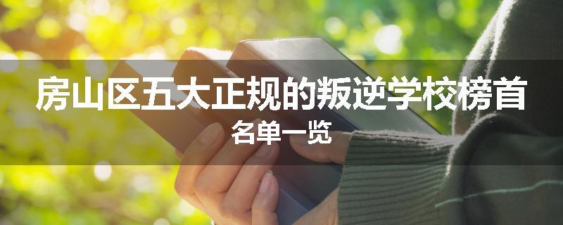 房山区五大正规的叛逆学校榜首名单一览