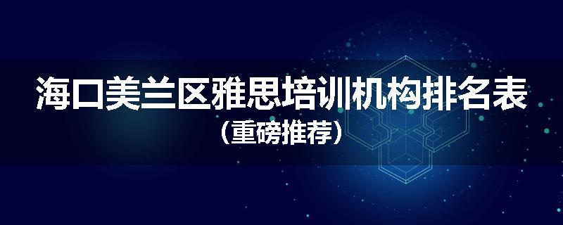 海口美兰区雅思培训机构排名表（重磅推荐）