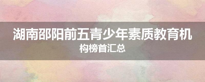 湖南邵阳前五青少年素质教育机构榜首汇总