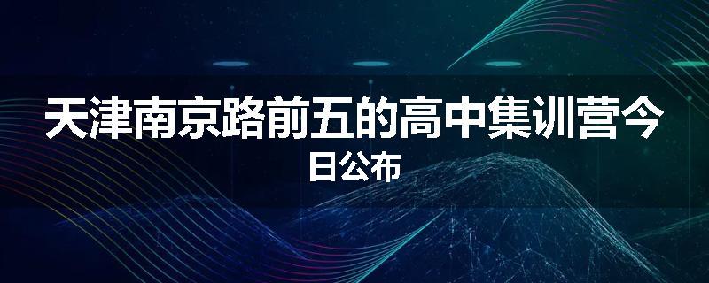 天津南京路前五的高中集训营今日公布