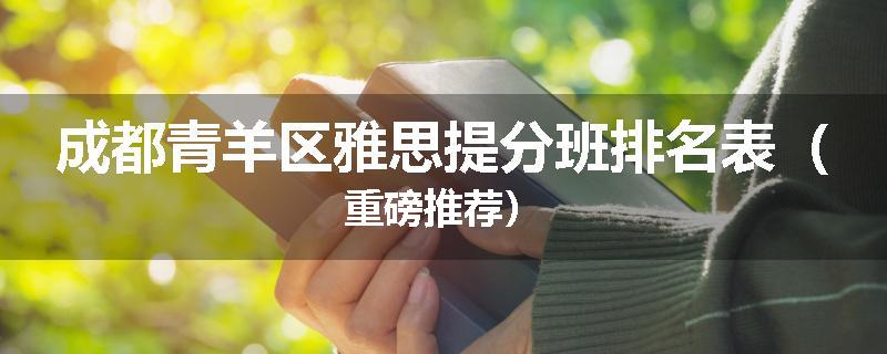 成都青羊区雅思提分班排名表（重磅推荐）