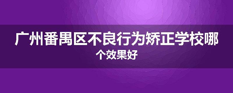 广州番禺区不良行为矫正学校哪个效果好