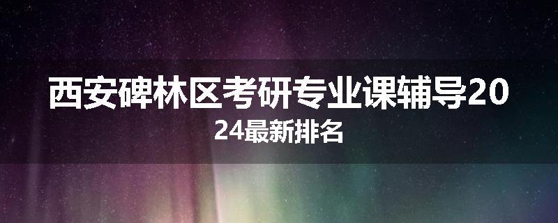 西安碑林区考研专业课辅导2024最新排名