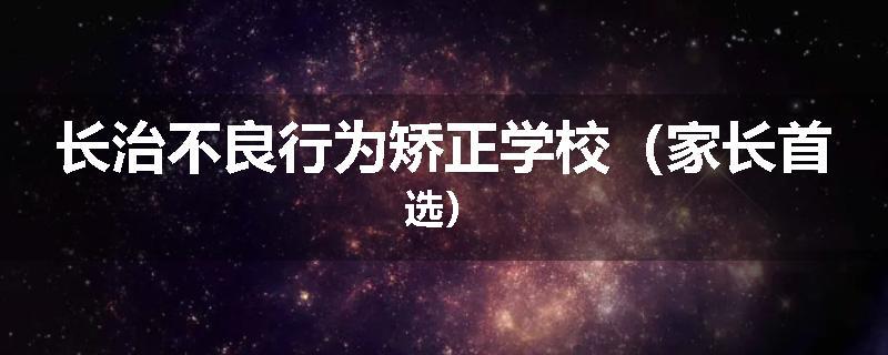 长治不良行为矫正学校（家长首选）
