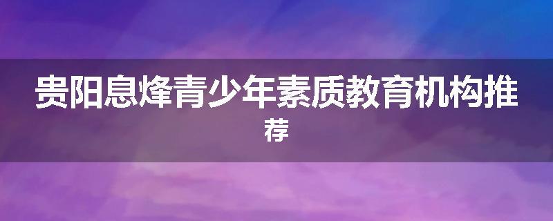 贵阳息烽青少年素质教育机构推荐