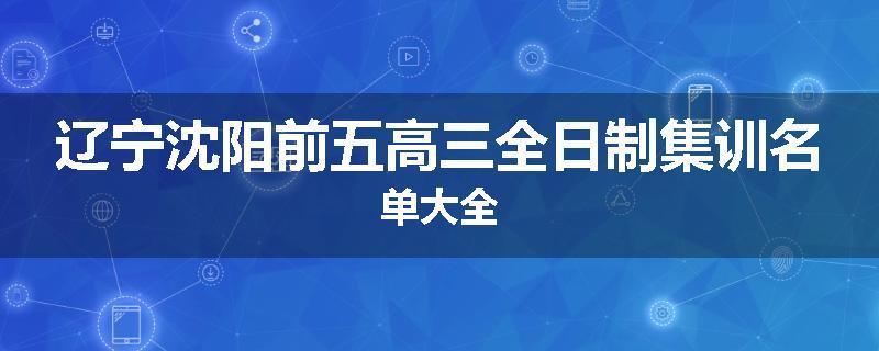 辽宁沈阳前五高三全日制集训名单大全