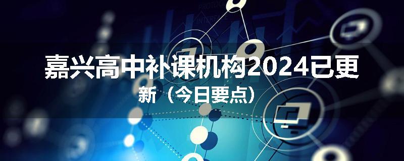 嘉兴高中补课机构2024已更新（今日要点）