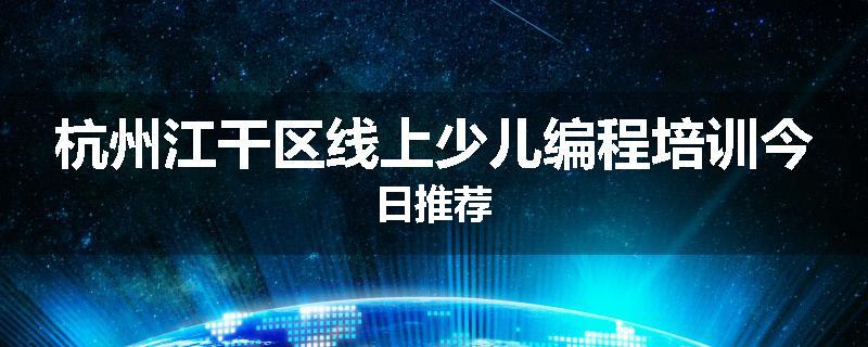 杭州江干区线上少儿编程培训今日推荐
