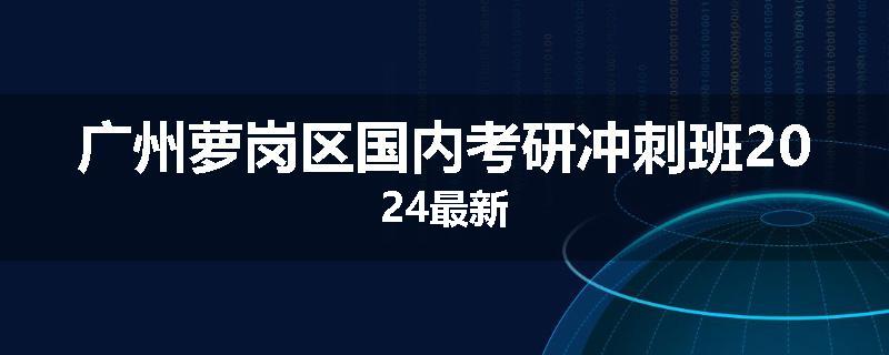 广州萝岗区国内考研冲刺班2024最新