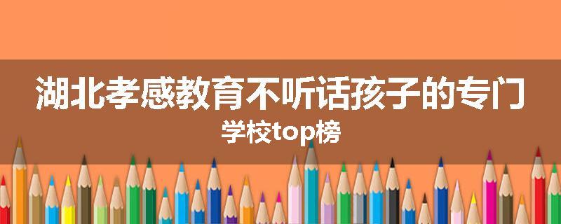 湖北孝感教育不听话孩子的专门学校top榜