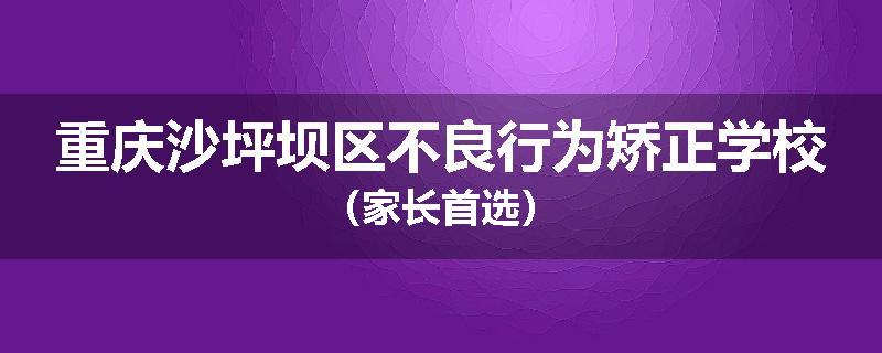 重庆沙坪坝区不良行为矫正学校（家长首选）