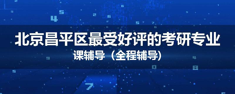 北京昌平区最受好评的考研专业课辅导（全程辅导)