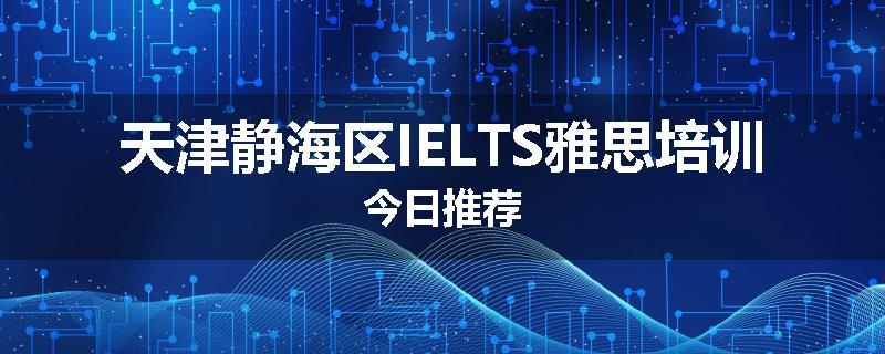 天津静海区IELTS雅思培训今日推荐