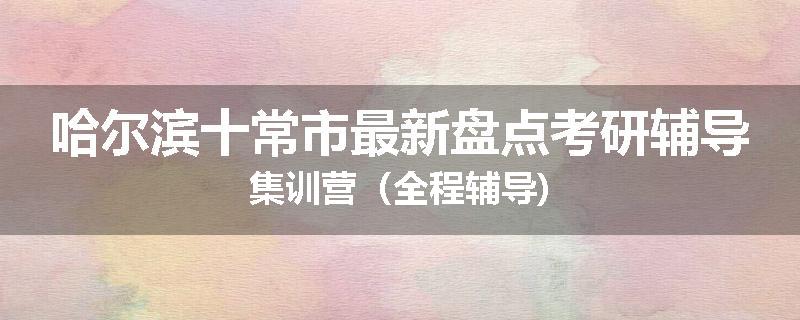 哈尔滨十常市最新盘点考研辅导集训营（全程辅导)