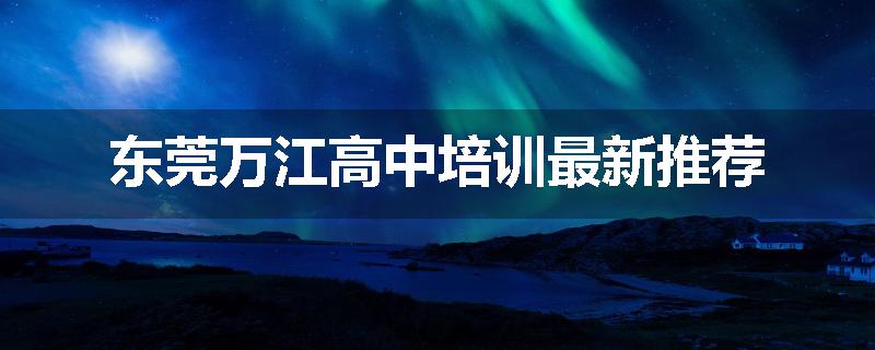 东莞万江高中培训最新推荐