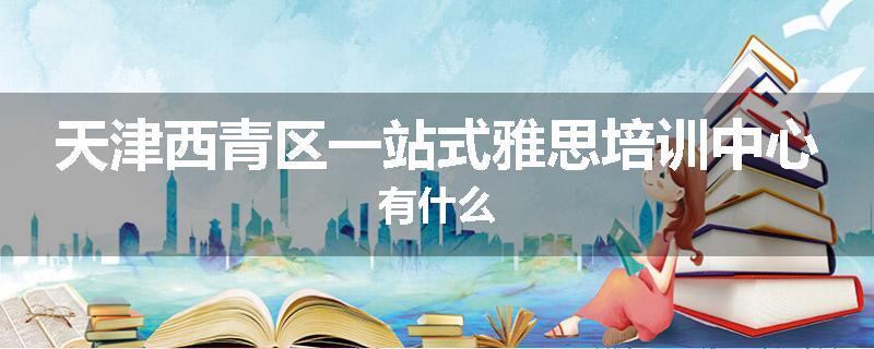 天津西青区一站式雅思培训中心有什么