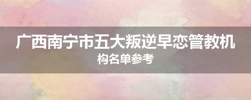 广西南宁市五大叛逆早恋管教机构名单参考