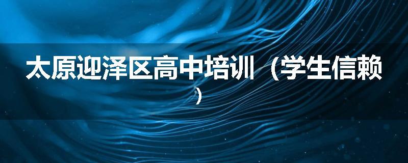 太原迎泽区高中培训（学生信赖）