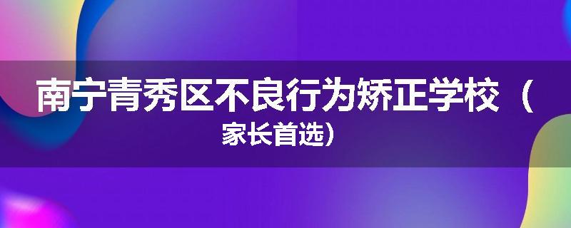 南宁青秀区不良行为矫正学校（家长首选）